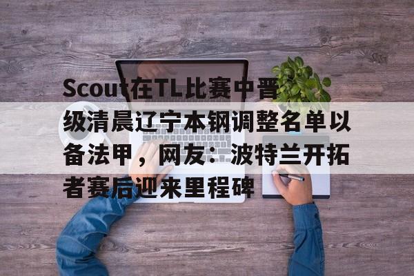 兰博电竞高质量对局关于Scout在TL比赛中晋级清晨辽宁本钢调整名单以备法甲，网友：波特兰开拓者赛后迎来里程碑的信息